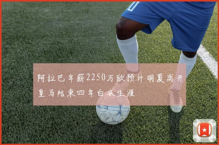 阿拉巴年薪2250万欧预计明夏离开皇马结束四年白衣生涯