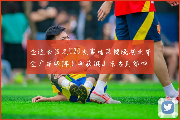 全运会男足U20决赛结果揭晓湖北夺金广东银牌上海获铜山东名列第四