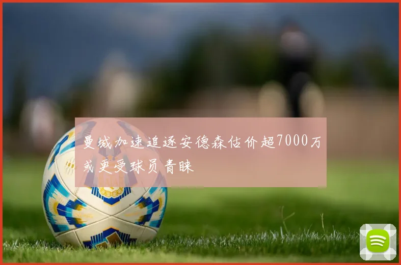 曼城加速追逐安德森估价超7000万或更受球员青睐