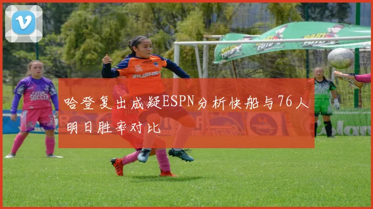 哈登复出成疑ESPN分析快船与76人明日胜率对比