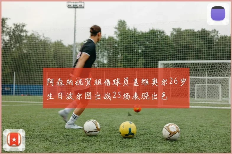 阿森纳祝贺租借球员基维奥尔26岁生日波尔图出战25场表现出色