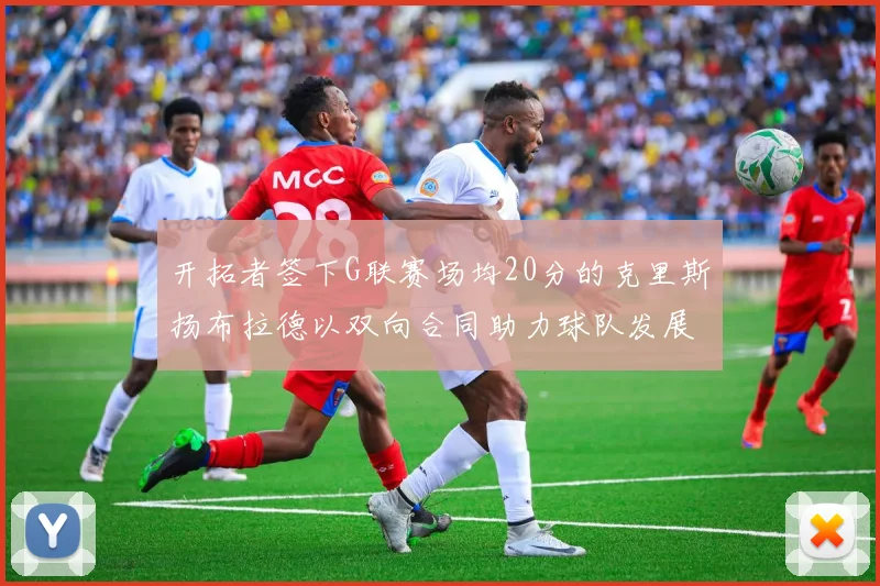 开拓者签下G联赛场均20分的克里斯扬布拉德以双向合同助力球队发展