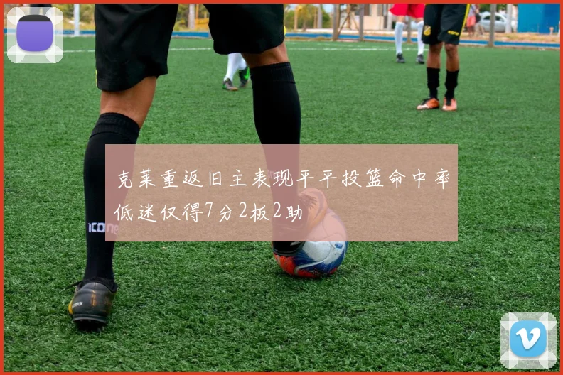 克莱重返旧主表现平平投篮命中率低迷仅得7分2板2助