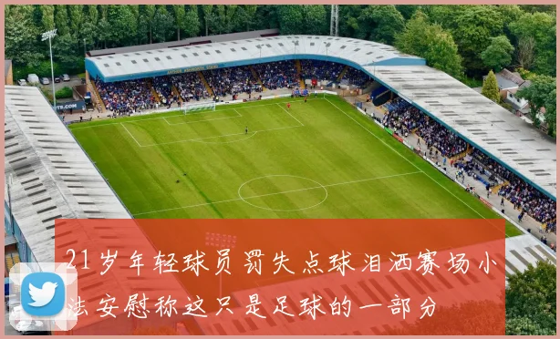 21岁年轻球员罚失点球泪洒赛场小法安慰称这只是足球的一部分