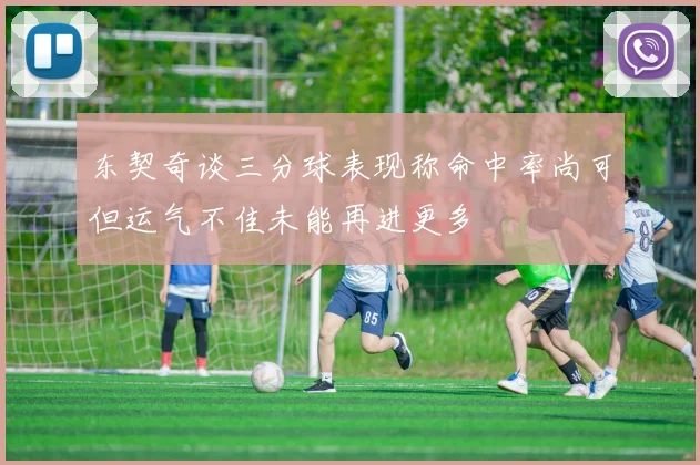 东契奇谈三分球表现称命中率尚可但运气不佳未能再进更多