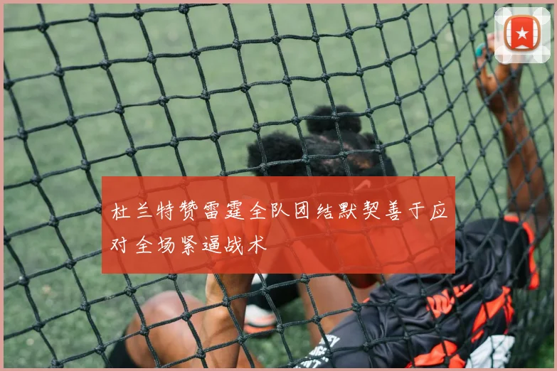 杜兰特赞雷霆全队团结默契善于应对全场紧逼战术