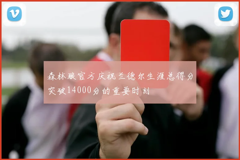森林狼官方庆祝兰德尔生涯总得分突破14000分的重要时刻