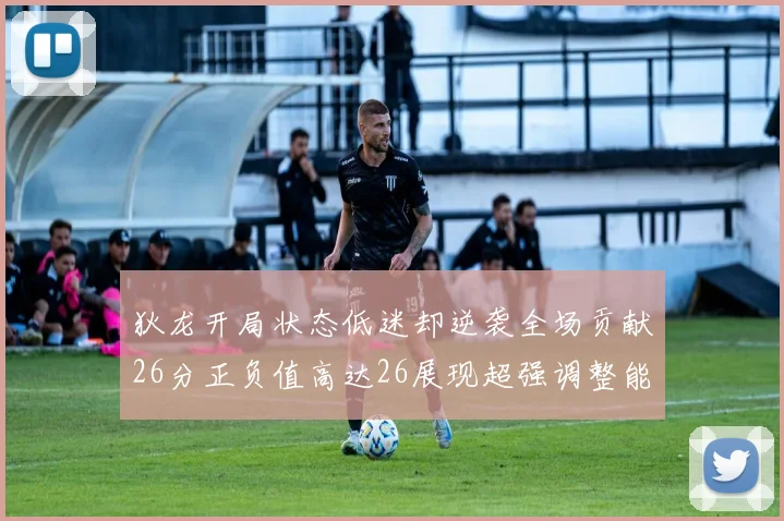 狄龙开局状态低迷却逆袭全场贡献26分正负值高达26展现超强调整能力
