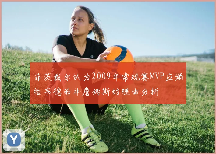 菲茨戴尔认为2009年常规赛MVP应颁给韦德而非詹姆斯的理由分析