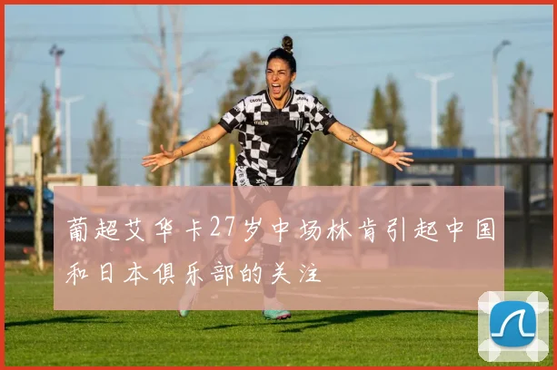 葡超艾华卡27岁中场林肯引起中国和日本俱乐部的关注