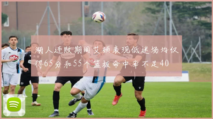 湖人连败期间艾顿表现低迷场均仅得65分和55个篮板命中率不足40